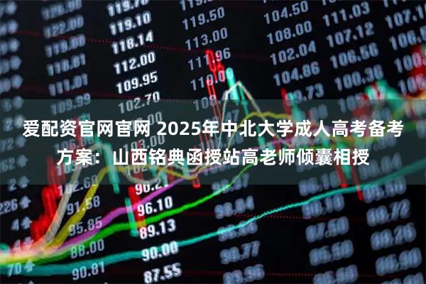 爱配资官网官网 2025年中北大学成人高考备考方案：山西铭典函授站高老师倾囊相授