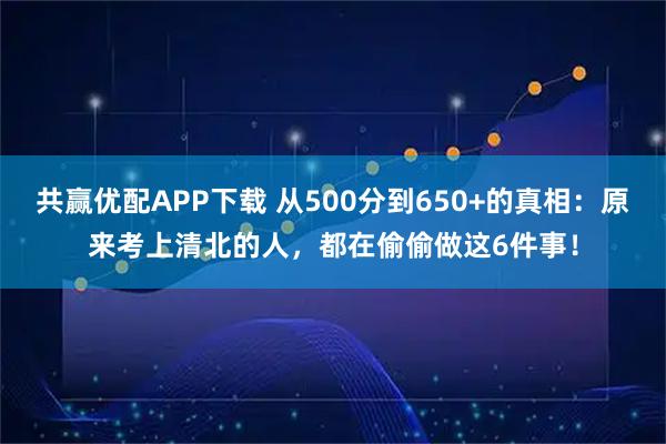 共赢优配APP下载 从500分到650+的真相：原来考上清北的人，都在偷偷做这6件事！