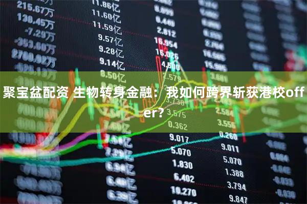 聚宝盆配资 生物转身金融：我如何跨界斩获港校offer？