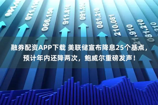 融券配资APP下载 美联储宣布降息25个基点，预计年内还降两次，鲍威尔重磅发声！
