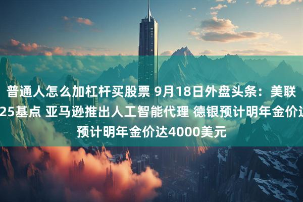 普通人怎么加杠杆买股票 9月18日外盘头条：美联储如期降息25基点 亚马逊推出人工智能代理 德银预计明年金价达4000美元