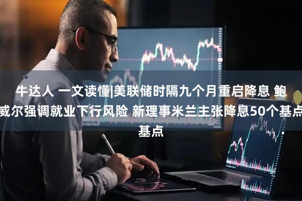 牛达人 一文读懂|美联储时隔九个月重启降息 鲍威尔强调就业下行风险 新理事米兰主张降息50个基点