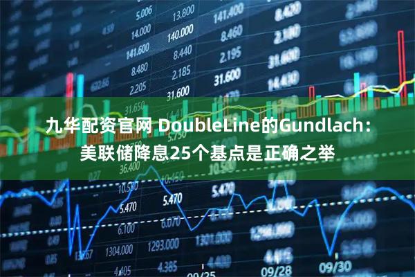 九华配资官网 DoubleLine的Gundlach：美联储降息25个基点是正确之举