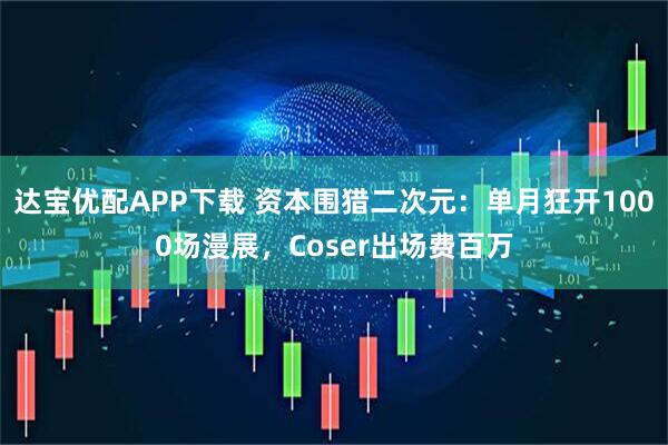 达宝优配APP下载 资本围猎二次元：单月狂开1000场漫展，Coser出场费百万