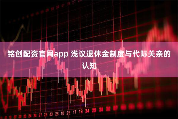 铭创配资官网app 浅议退休金制度与代际关亲的认知