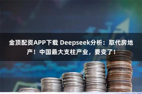 金顶配资APP下载 Deepseek分析：取代房地产！中国最大支柱产业，要变了！