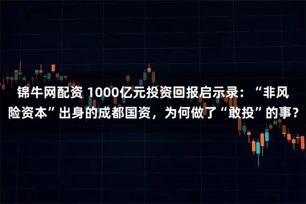 锦牛网配资 1000亿元投资回报启示录：“非风险资本”出身的成都国资，为何做了“敢投”的事？