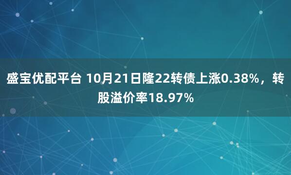 盛宝优配平台 10月21日隆22转债上涨0.38%,转股溢价率18.97%