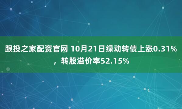 跟投之家配资官网 10月21日绿动转债上涨0.31%,转股溢价率52.15%