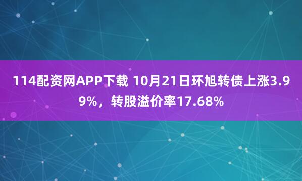 114配资网APP下载 10月21日环旭转债上涨3.99%，转股溢价率17.68%