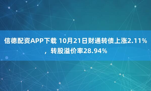 信德配资APP下载 10月21日财通转债上涨2.11%，转股溢价率28.94%