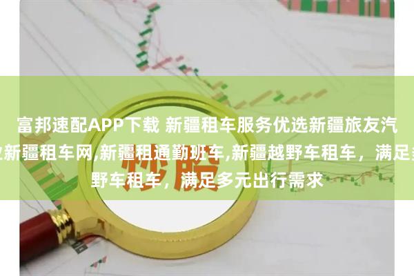 富邦速配APP下载 新疆租车服务优选新疆旅友汽车服务,专业新疆租车网,新疆租通勤班车,新疆越野车租车,满足多元出行需求