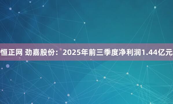 恒正网 劲嘉股份：2025年前三季度净利润1.44亿元