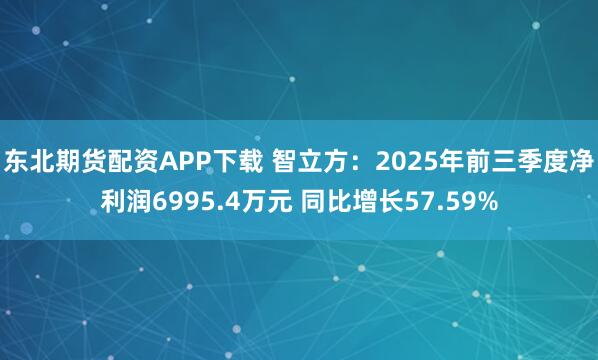 东北期货配资APP下载 智立方：2025年前三季度净利润6995.4万元 同比增长57.59%