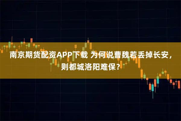 南京期货配资APP下载 为何说曹魏若丢掉长安，则都城洛阳难保？