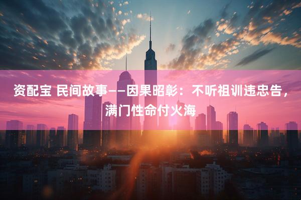 资配宝 民间故事——因果昭彰：不听祖训违忠告，满门性命付火海