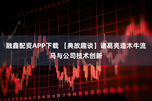 融鑫配资APP下载 【典故趣谈】诸葛亮造木牛流马与公司技术创新
