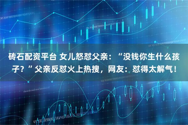 砖石配资平台 女儿怒怼父亲:“没钱你生什么孩子?”父亲反怼火上热搜,网友:怼得太解气!