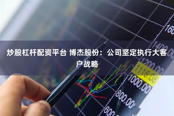 炒股杠杆配资平台 博杰股份：公司坚定执行大客户战略