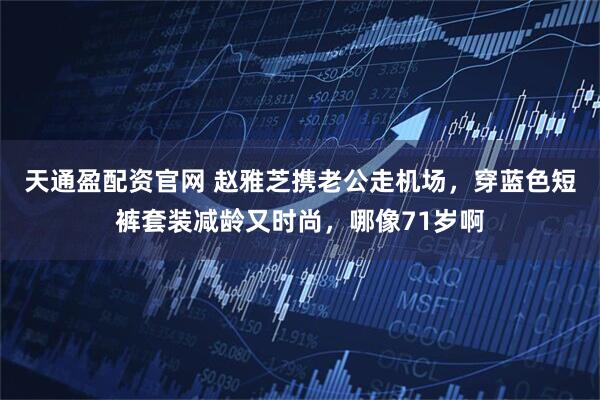 天通盈配资官网 赵雅芝携老公走机场，穿蓝色短裤套装减龄又时尚，哪像71岁啊