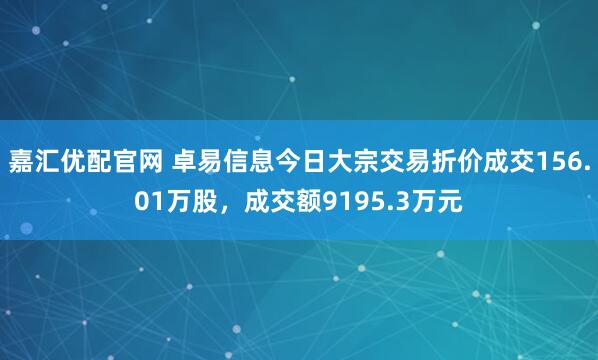 嘉汇优配官网 卓易信息今日大宗交易折价成交156.01万股，成交额9195.3万元