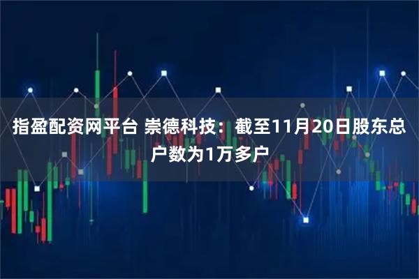 指盈配资网平台 崇德科技：截至11月20日股东总户数为1万多户