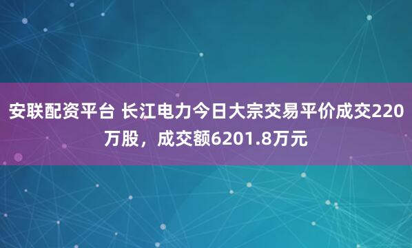 安联配资平台 长江电力今日大宗交易平价成交220万股，成交额6201.8万元