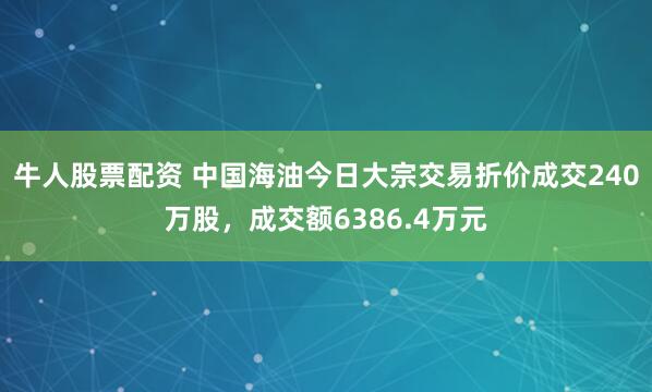 牛人股票配资 中国海油今日大宗交易折价成交240万股，成交额6386.4万元