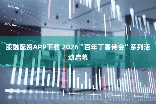 股融配资APP下载 2026“百年丁香诗会”系列活动启幕