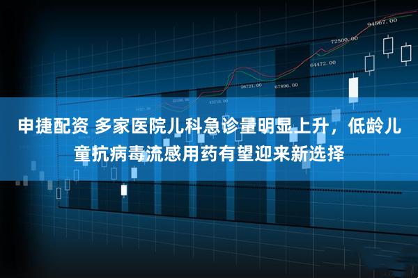 申捷配资 多家医院儿科急诊量明显上升,低龄儿童抗病毒流感用药有望迎来新选择