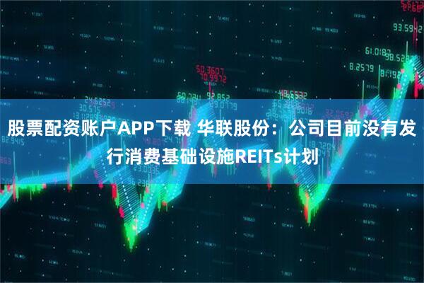 股票配资账户APP下载 华联股份：公司目前没有发行消费基础设施REITs计划