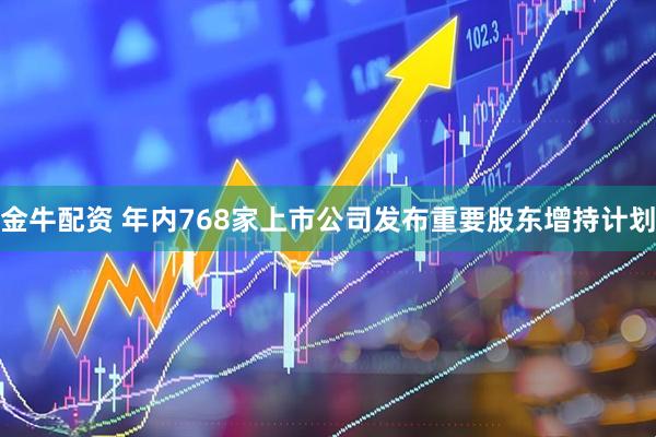 金牛配资 年内768家上市公司发布重要股东增持计划