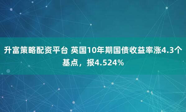 升富策略配资平台 英国10年期国债收益率涨4.3个基点，报4.524%