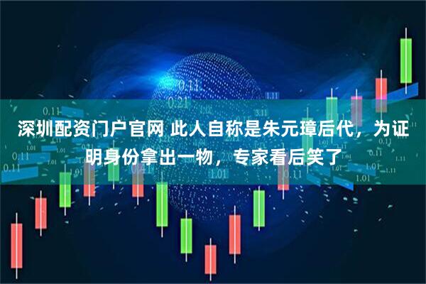 深圳配资门户官网 此人自称是朱元璋后代，为证明身份拿出一物，专家看后笑了