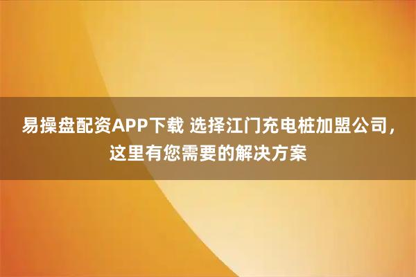 易操盘配资APP下载 选择江门充电桩加盟公司，这里有您需要的解决方案