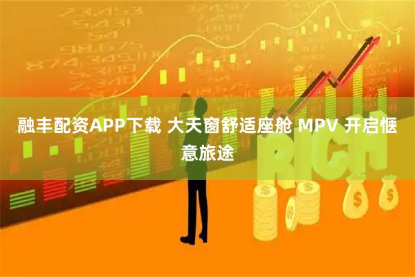 融丰配资APP下载 大天窗舒适座舱 MPV 开启惬意旅途