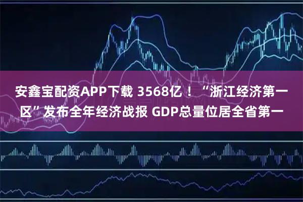 安鑫宝配资APP下载 3568亿 ！“浙江经济第一区”发布全年经济战报 GDP总量位居全省第一