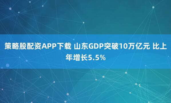 策略股配资APP下载 山东GDP突破10万亿元 比上年增长5.5%