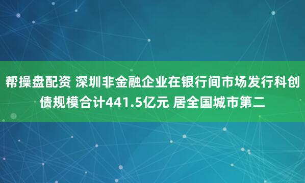 帮操盘配资 深圳非金融企业在银行间市场发行科创债规模合计441.5亿元 居全国城市第二