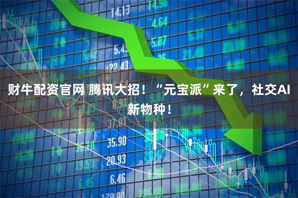 财牛配资官网 腾讯大招！“元宝派”来了，社交AI新物种！