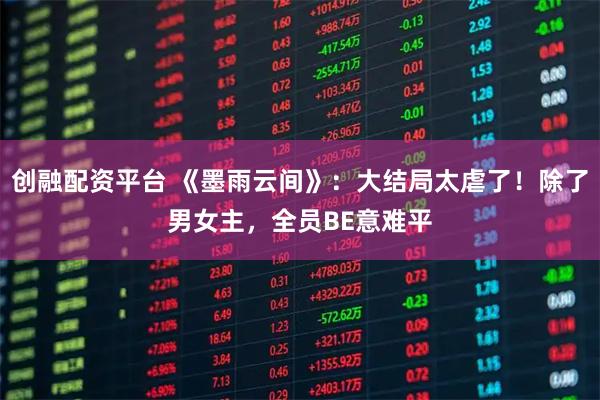 创融配资平台 《墨雨云间》：大结局太虐了！除了男女主，全员BE意难平