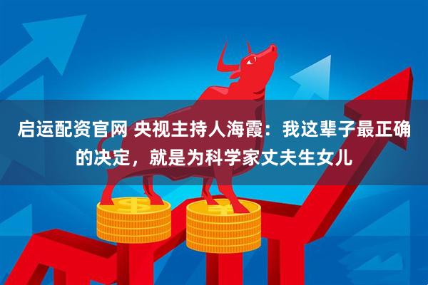 启运配资官网 央视主持人海霞：我这辈子最正确的决定，就是为科学家丈夫生女儿