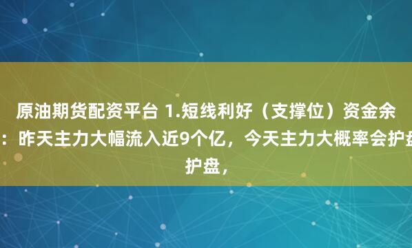 原油期货配资平台 1.短线利好（支撑位）资金余温：昨天主力大幅流入近9个亿，今天主力大概率会护盘，