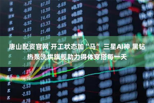 唐山配资官网 开工状态加“马” 三星AI神 黑钻热泵洗烘旗舰助力得体穿搭每一天