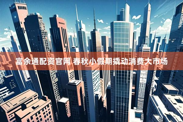 富余通配资官网 春秋小假期撬动消费大市场