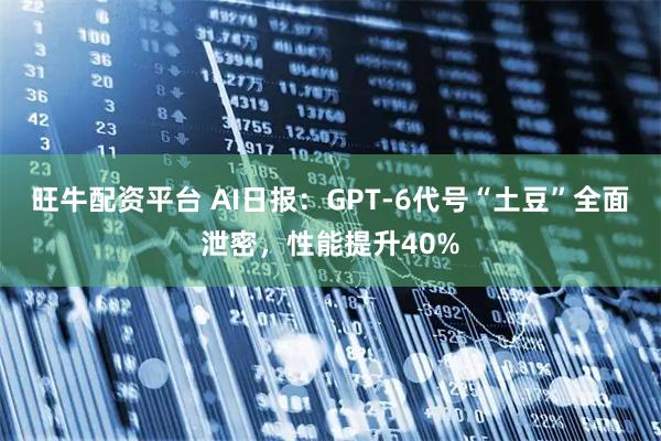 旺牛配资平台 AI日报：GPT-6代号“土豆”全面泄密，性能提升40%