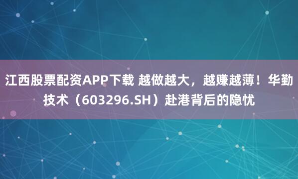 江西股票配资APP下载 越做越大,越赚越薄!华勤技术(603296.SH)赴港背后的隐忧