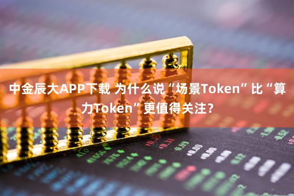 中金辰大APP下载 为什么说“场景Token”比“算力Token”更值得关注？