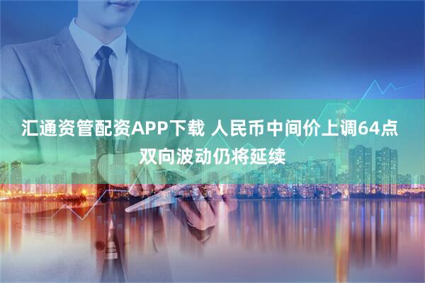 汇通资管配资APP下载 人民币中间价上调64点 双向波动仍将延续