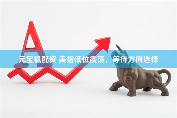 元宝枫配资 美指低位震荡，等待方向选择